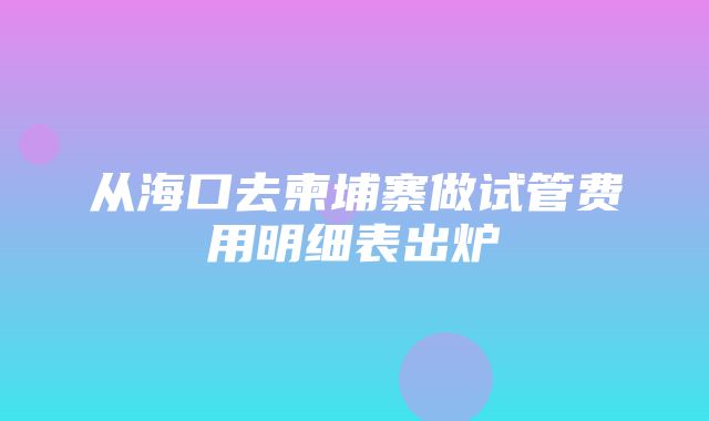 从海口去柬埔寨做试管费用明细表出炉