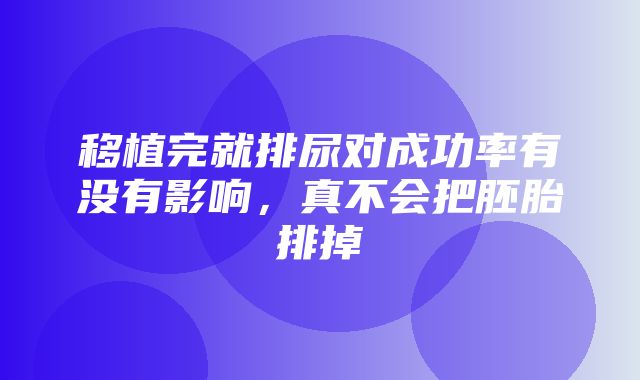 移植完就排尿对成功率有没有影响，真不会把胚胎排掉