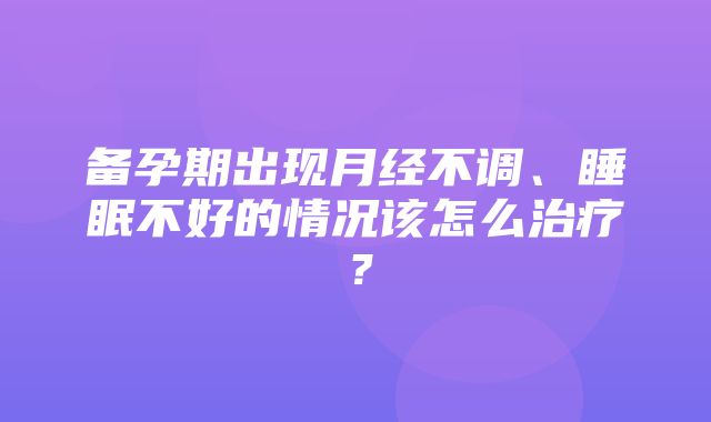 备孕期出现月经不调、睡眠不好的情况该怎么治疗？