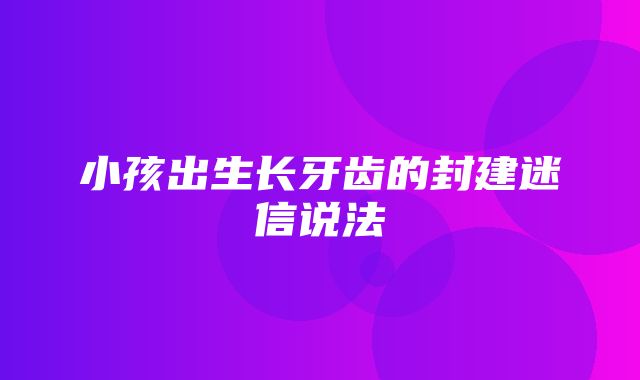 小孩出生长牙齿的封建迷信说法