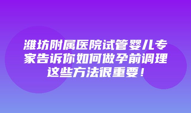 潍坊附属医院试管婴儿专家告诉你如何做孕前调理这些方法很重要！