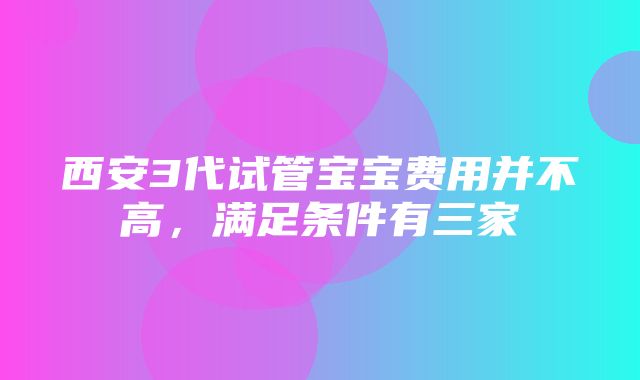 西安3代试管宝宝费用并不高，满足条件有三家