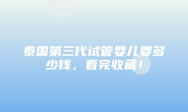 泰国第三代试管婴儿要多少钱，看完收藏！