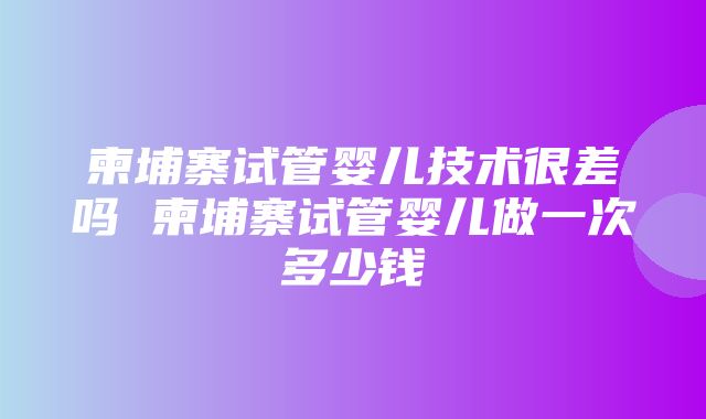 柬埔寨试管婴儿技术很差吗 柬埔寨试管婴儿做一次多少钱