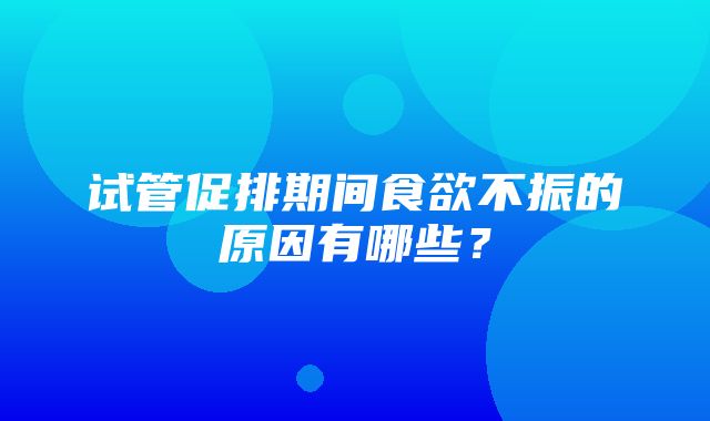 试管促排期间食欲不振的原因有哪些？