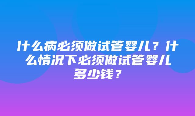 什么病必须做试管婴儿？什么情况下必须做试管婴儿多少钱？