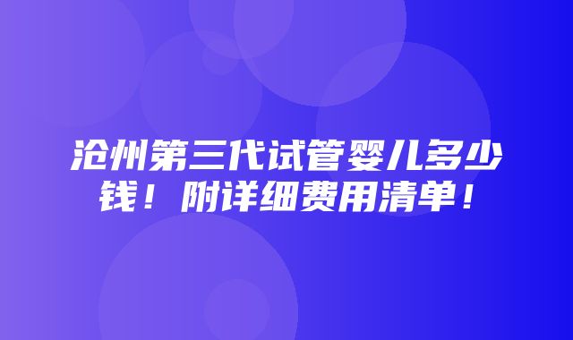 沧州第三代试管婴儿多少钱！附详细费用清单！