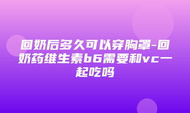 回奶后多久可以穿胸罩-回奶药维生素b6需要和vc一起吃吗