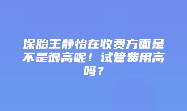 保胎王静怡在收费方面是不是很高呢！试管费用高吗？