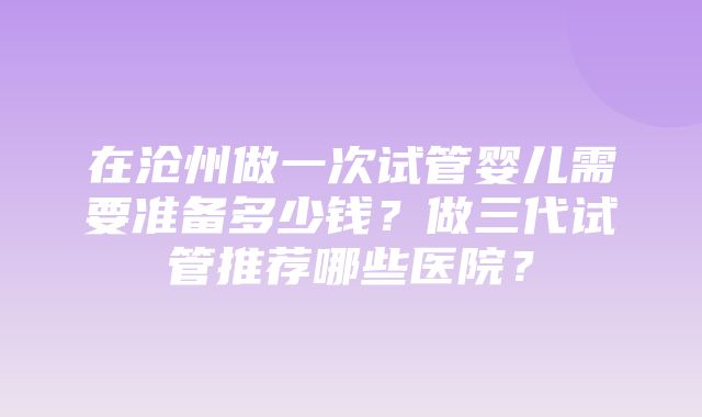 在沧州做一次试管婴儿需要准备多少钱？做三代试管推荐哪些医院？