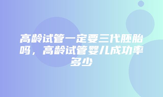 高龄试管一定要三代胚胎吗，高龄试管婴儿成功率多少