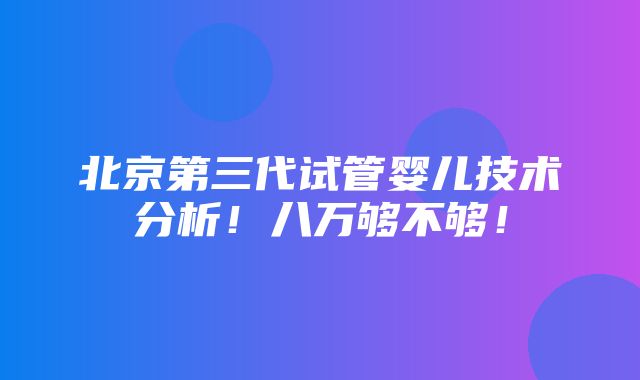 北京第三代试管婴儿技术分析！八万够不够！