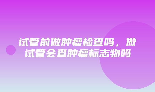 试管前做肿瘤检查吗，做试管会查肿瘤标志物吗