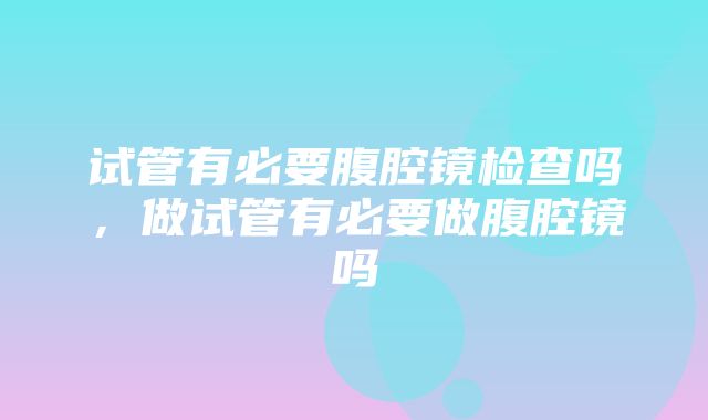 试管有必要腹腔镜检查吗，做试管有必要做腹腔镜吗