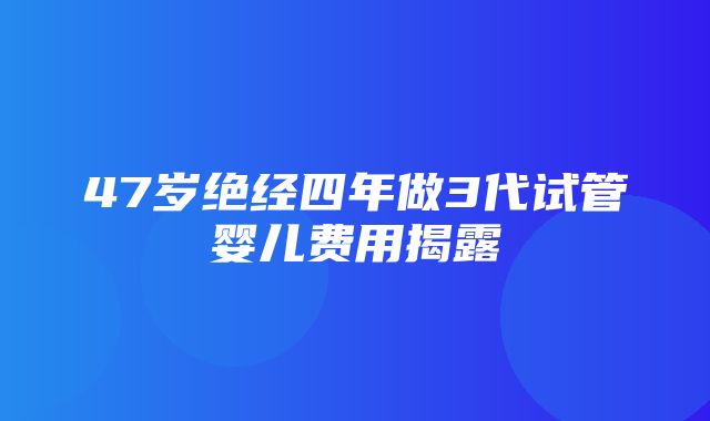 47岁绝经四年做3代试管婴儿费用揭露