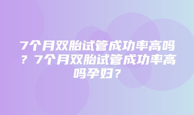 7个月双胎试管成功率高吗？7个月双胎试管成功率高吗孕妇？