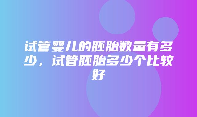 试管婴儿的胚胎数量有多少，试管胚胎多少个比较好