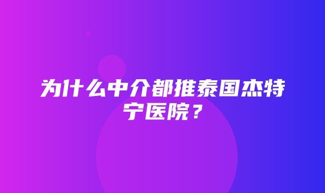 为什么中介都推泰国杰特宁医院？