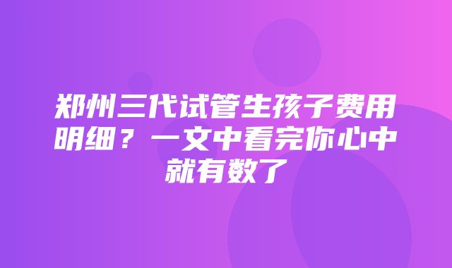 郑州三代试管生孩子费用明细？一文中看完你心中就有数了