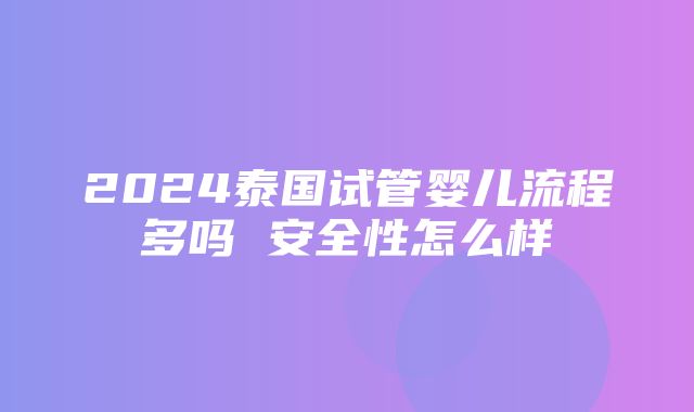 2024泰国试管婴儿流程多吗 安全性怎么样