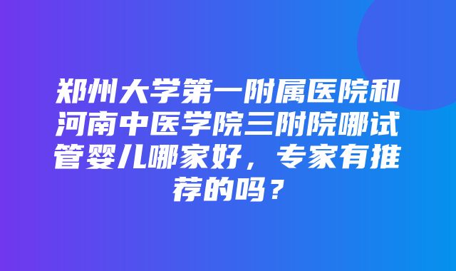 郑州大学第一附属医院和河南中医学院三附院哪试管婴儿哪家好，专家有推荐的吗？