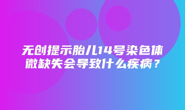 无创提示胎儿14号染色体微缺失会导致什么疾病？