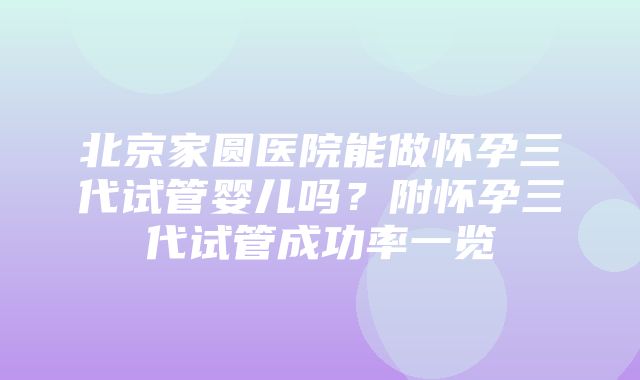 北京家圆医院能做怀孕三代试管婴儿吗？附怀孕三代试管成功率一览