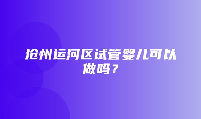 沧州运河区试管婴儿可以做吗？