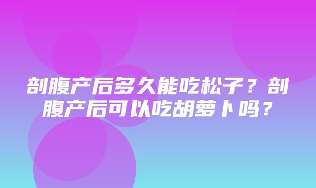 剖腹产后多久能吃松子？剖腹产后可以吃胡萝卜吗？