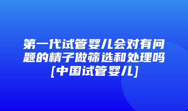 第一代试管婴儿会对有问题的精子做筛选和处理吗[中国试管婴儿]