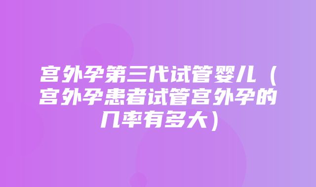 宫外孕第三代试管婴儿（宫外孕患者试管宫外孕的几率有多大）