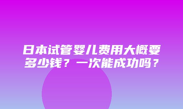 日本试管婴儿费用大概要多少钱？一次能成功吗？