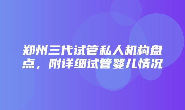 郑州三代试管私人机构盘点，附详细试管婴儿情况