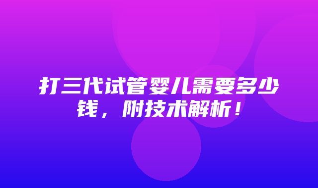 打三代试管婴儿需要多少钱，附技术解析！