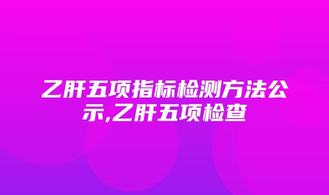 乙肝五项指标检测方法公示,乙肝五项检查