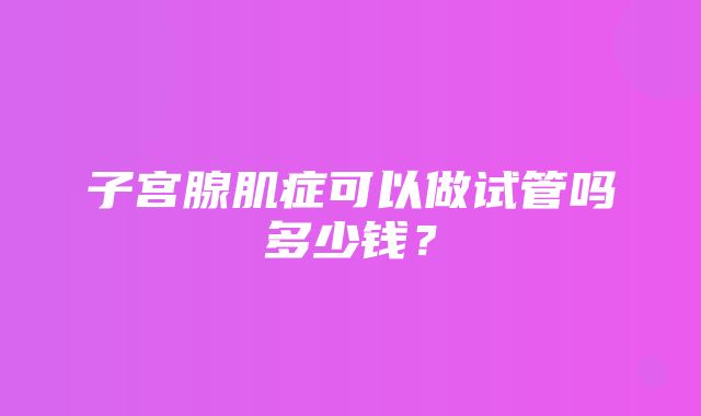 子宫腺肌症可以做试管吗多少钱？