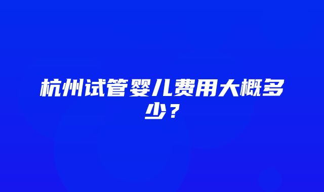 杭州试管婴儿费用大概多少？