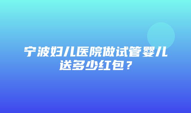 宁波妇儿医院做试管婴儿送多少红包？