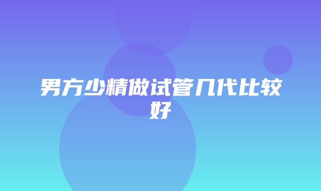 男方少精做试管几代比较好