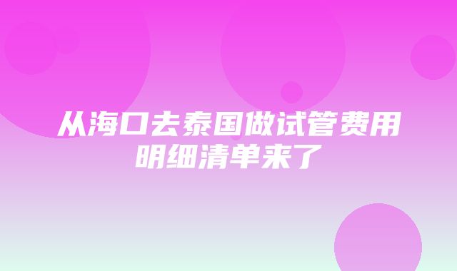 从海口去泰国做试管费用明细清单来了