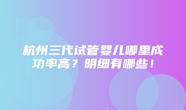 杭州三代试管婴儿哪里成功率高？明细有哪些！