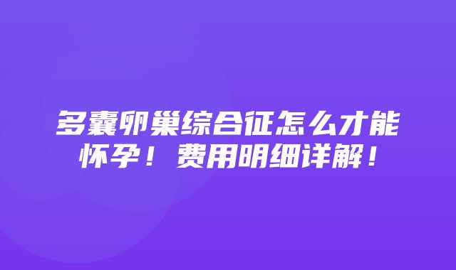 多囊卵巢综合征怎么才能怀孕！费用明细详解！