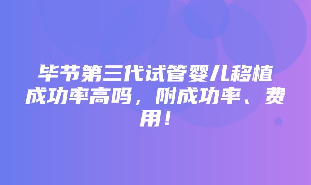 毕节第三代试管婴儿移植成功率高吗，附成功率、费用！