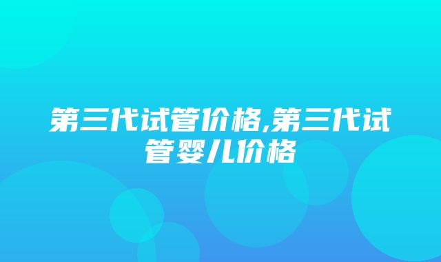 第三代试管价格,第三代试管婴儿价格