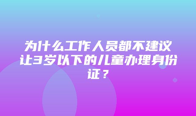 为什么工作人员都不建议让3岁以下的儿童办理身份证？