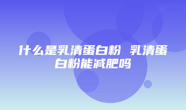 什么是乳清蛋白粉 乳清蛋白粉能减肥吗