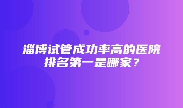 淄博试管成功率高的医院排名第一是哪家？