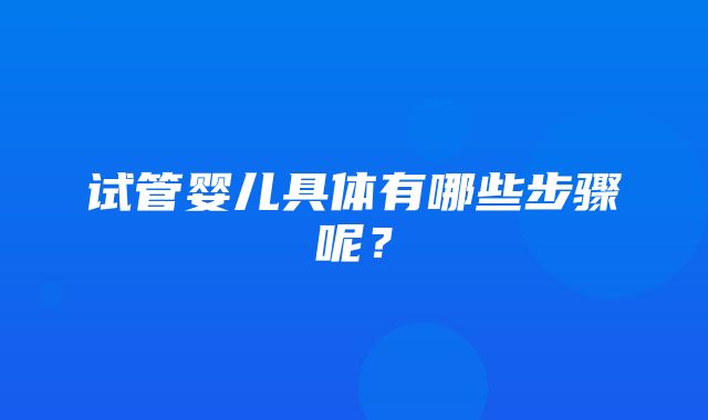 试管婴儿具体有哪些步骤呢？