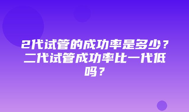 2代试管的成功率是多少？二代试管成功率比一代低吗？