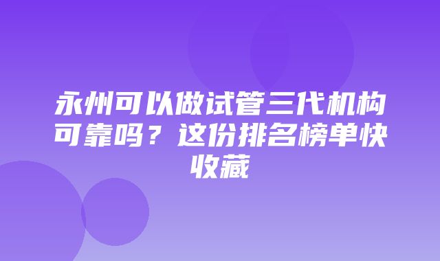 永州可以做试管三代机构可靠吗？这份排名榜单快收藏